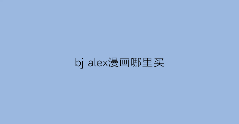 “bjalex漫画哪里买(bjalex有多少话)